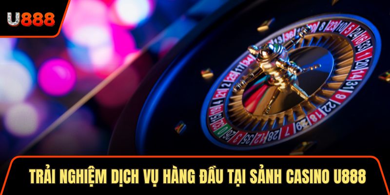 Casino U888 Sân Chơi Uy Tín Với Hơn 1 Triệu Người Chơi 3 Trải nghiệm dịch vụ hàng đầu tại sảnh Casino U888